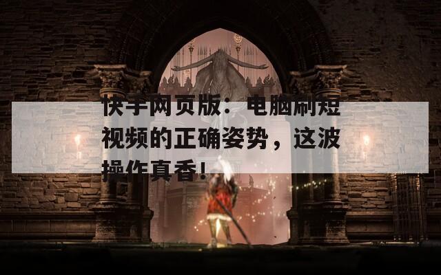 快手網(wǎng)頁版：電腦刷短視頻的正確姿勢，這波操作真香！