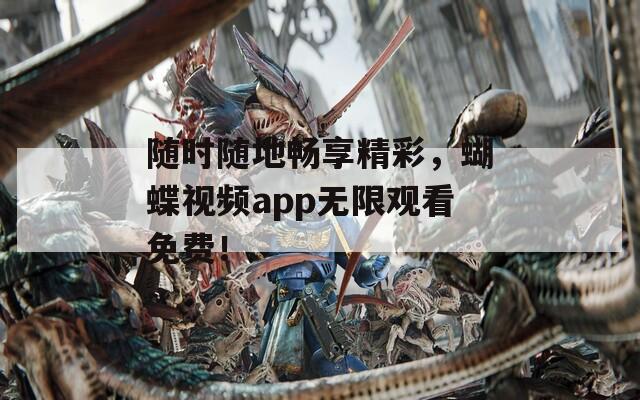 隨時(shí)隨地暢享精彩，蝴蝶視頻app無(wú)限觀看免費(fèi)！