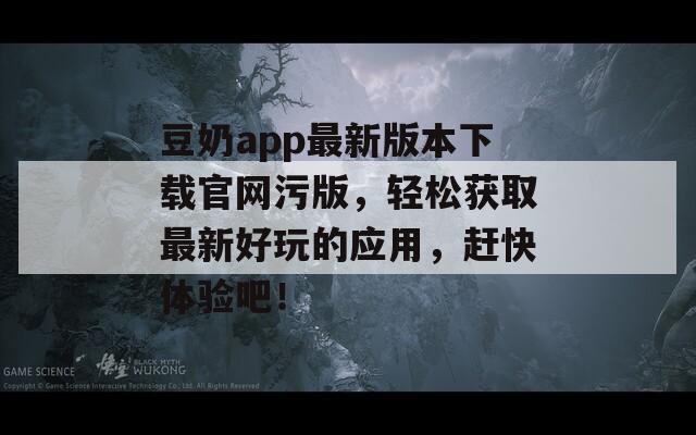 豆奶app最新版本下載官網(wǎng)污版，輕松獲取最新好玩的應(yīng)用，趕快體驗(yàn)吧！