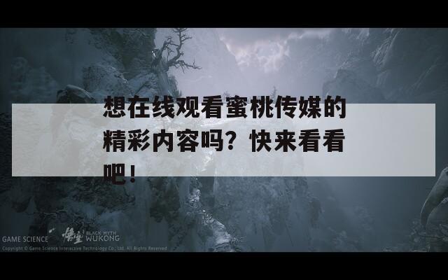 想在線觀看蜜桃傳媒的精彩內(nèi)容嗎？快來看看吧！