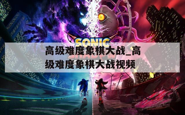 高級(jí)難度象棋大戰(zhàn)_高級(jí)難度象棋大戰(zhàn)視頻