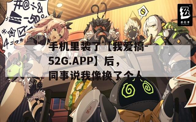 手機(jī)里裝了【我愛搞-52G.APP】后，同事說我像換了個(gè)人