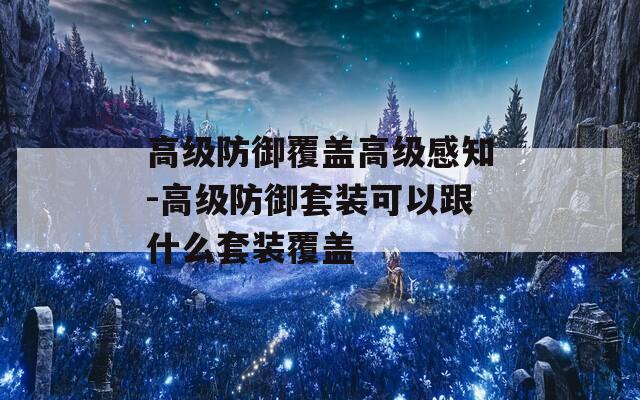 高級(jí)防御覆蓋高級(jí)感知-高級(jí)防御套裝可以跟什么套裝覆蓋