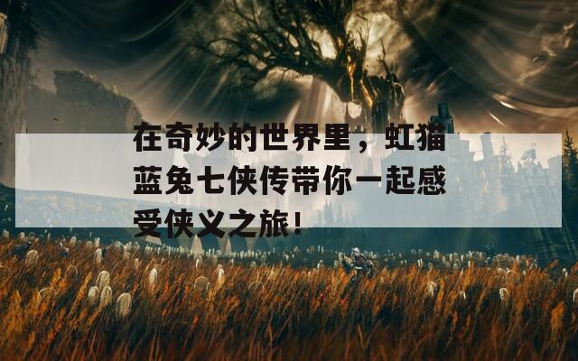 在奇妙的世界里，虹貓藍(lán)兔七俠傳帶你一起感受俠義之旅！