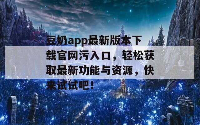 豆奶app最新版本下載官網污入口，輕松獲取最新功能與資源，快來試試吧！