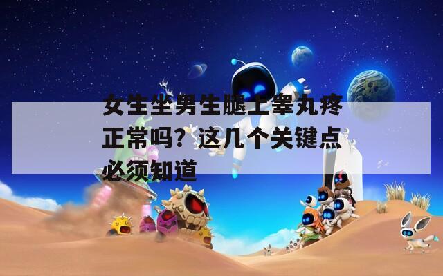 女生坐男生腿上睪丸疼正常嗎？這幾個關(guān)鍵點必須知道