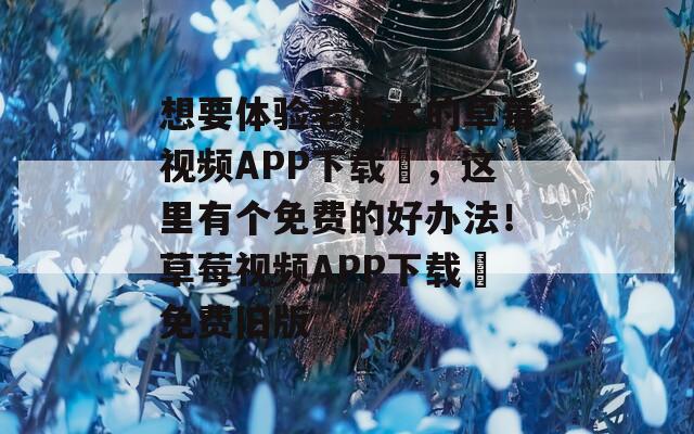 想要體驗老版本的草莓視頻APP下載汅，這里有個免費的好辦法！草莓視頻APP下載汅免費舊版