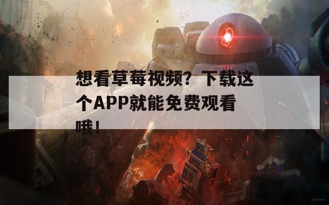 想看草莓視頻？下載這個APP就能免費觀看哦！