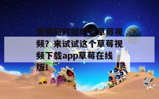 想要隨時隨地看草莓視頻？來試試這個草莓視頻下載app草莓在線版！