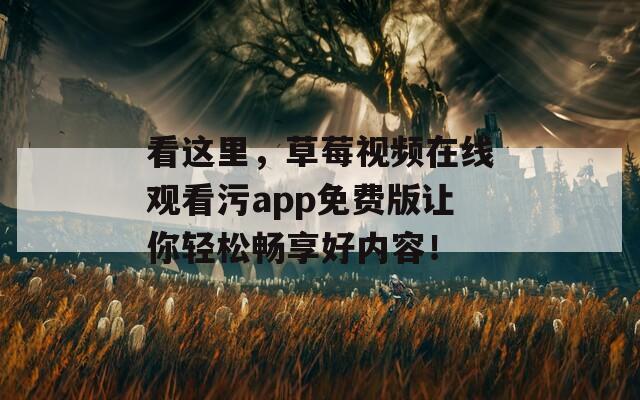 看這里，草莓視頻在線觀看污app免費版讓你輕松暢享好內(nèi)容！
