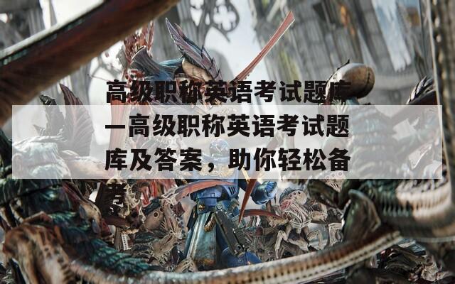 高級職稱英語考試題庫—高級職稱英語考試題庫及答案，助你輕松備考