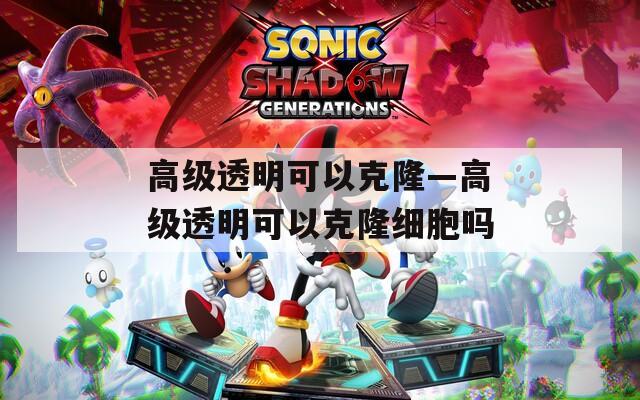高級透明可以克隆—高級透明可以克隆細胞嗎
