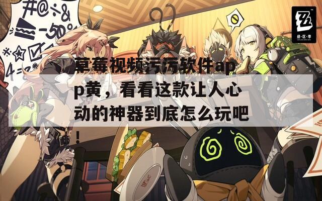 草莓視頻污污軟件app黃，看看這款讓人心動(dòng)的神器到底怎么玩吧！