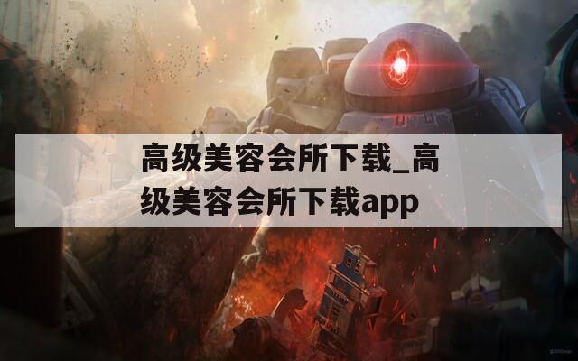 高級(jí)美容會(huì)所下載_高級(jí)美容會(huì)所下載app