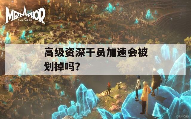 高級資深干員加速會(huì)被劃掉嗎？
