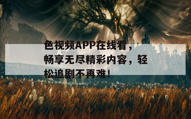 色視頻APP在線看，暢享無盡精彩內(nèi)容，輕松追劇不再難！