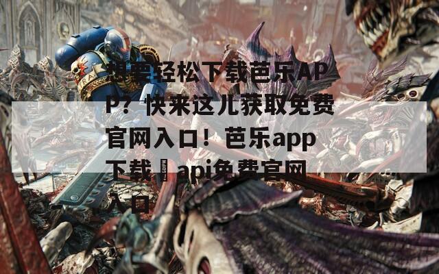 想要輕松下載芭樂APP？快來這兒獲取免費(fèi)官網(wǎng)入口！芭樂app下載汅api免費(fèi)官網(wǎng)入口