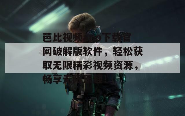芭比視頻app下載官網(wǎng)破解版軟件，輕松獲取無限精彩視頻資源，暢享無限樂趣！