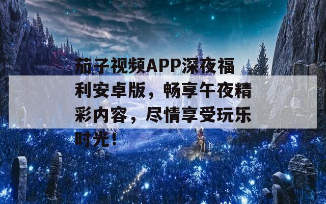 茄子視頻APP深夜福利安卓版，暢享午夜精彩內(nèi)容，盡情享受玩樂(lè)時(shí)光！