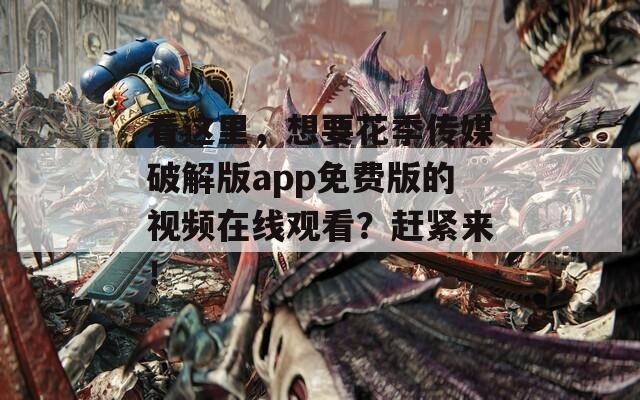 看這里，想要花季傳媒破解版app免費(fèi)版的視頻在線(xiàn)觀看？趕緊來(lái)！