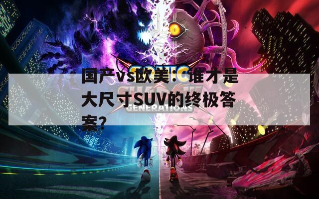 國(guó)產(chǎn)vs歐美：誰(shuí)才是大尺寸SUV的終極答案？
