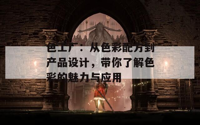 色工廠：從色彩配方到產(chǎn)品設計，帶你了解色彩的魅力與應用