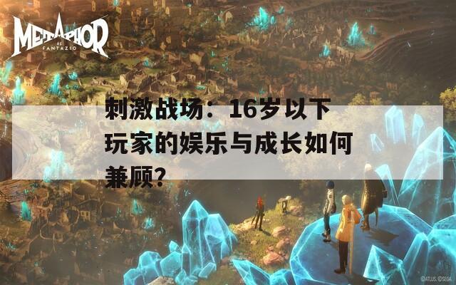 刺激戰(zhàn)場：16歲以下玩家的娛樂與成長如何兼顧？