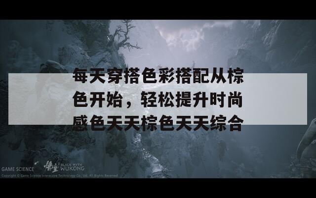 每天穿搭色彩搭配從棕色開始，輕松提升時(shí)尚感色天天棕色天天綜合