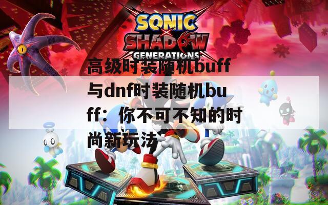 高級時裝隨機buff與dnf時裝隨機buff：你不可不知的時尚新玩法