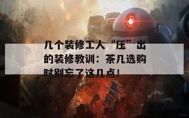 幾個裝修工人“壓”出的裝修教訓：茶幾選購時別忘了這幾點！