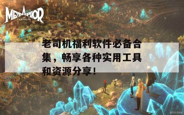 老司機(jī)福利軟件必備合集，暢享各種實(shí)用工具和資源分享！