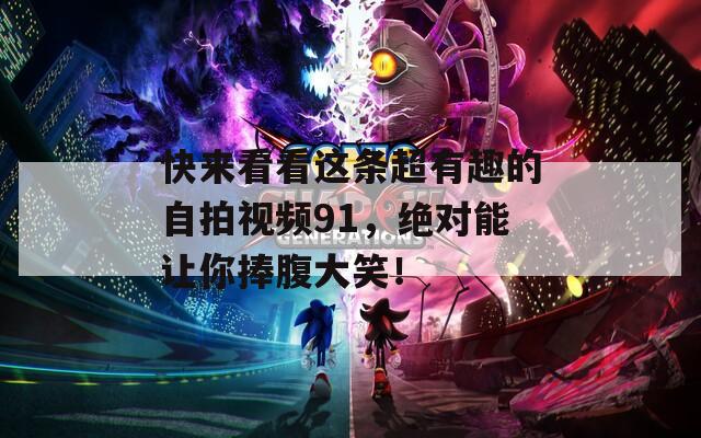 快來看看這條超有趣的自拍視頻91，絕對能讓你捧腹大笑！