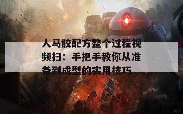 人馬膠配方整個過程視頻掃：手把手教你從準備到成型的實用技巧