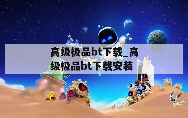 高級(jí)極品bt下載_高級(jí)極品bt下載安裝