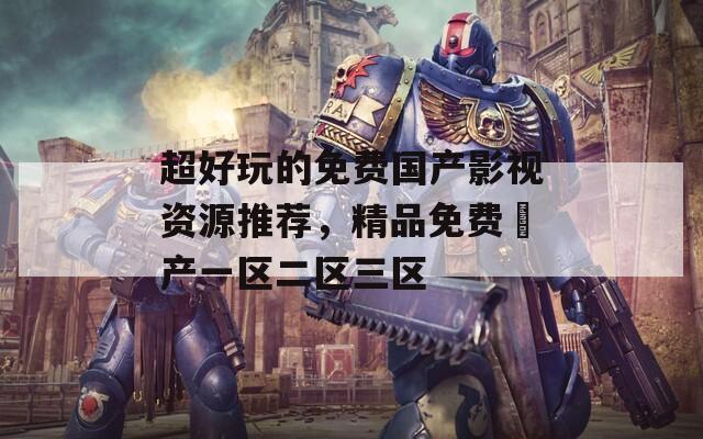 超好玩的免費(fèi)國(guó)產(chǎn)影視資源推薦，精品免費(fèi)囯產(chǎn)一區(qū)二區(qū)三區(qū)