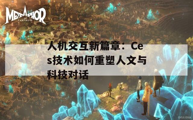 人機交互新篇章：Ces技術如何重塑人文與科技對話