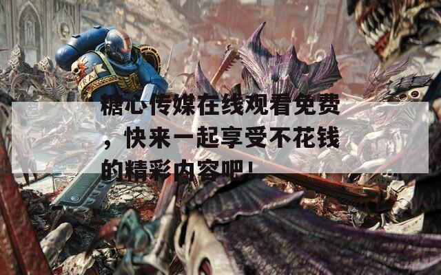 糖心傳媒在線觀看免費(fèi)，快來一起享受不花錢的精彩內(nèi)容吧！