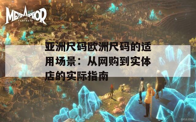 亞洲尺碼歐洲尺碼的適用場景：從網(wǎng)購到實體店的實際指南