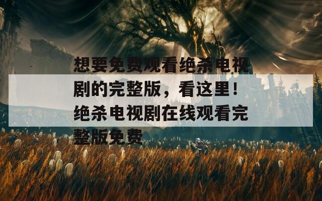 想要免費觀看絕殺電視劇的完整版，看這里！絕殺電視劇在線觀看完整版免費