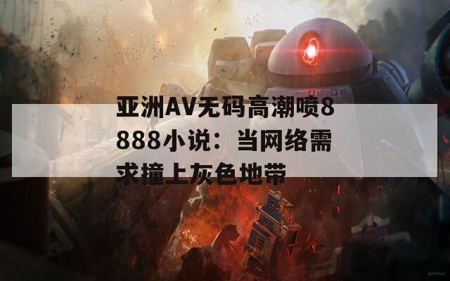 亞洲AV無碼高潮噴8888小說：當(dāng)網(wǎng)絡(luò)需求撞上灰色地帶