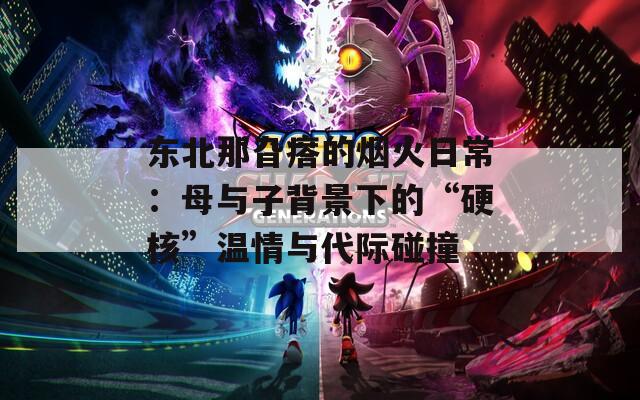 東北那旮瘩的煙火日常：母與子背景下的“硬核”溫情與代際碰撞
