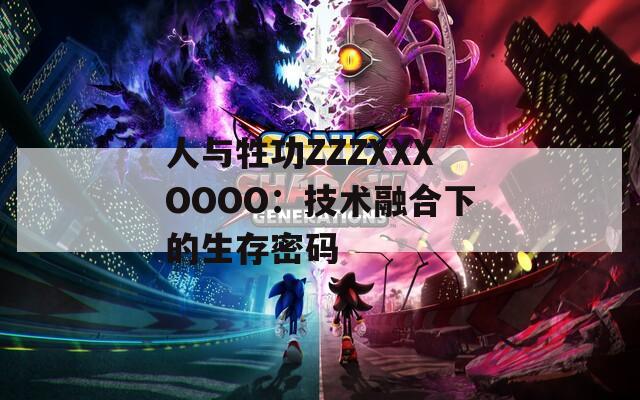 人與牲功ZZZXXXOOOO：技術融合下的生存密碼