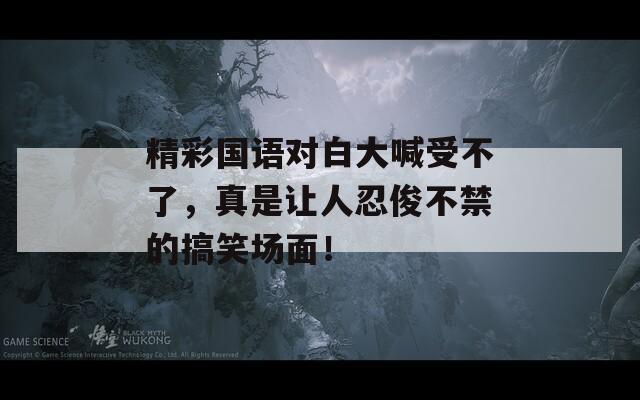 精彩國語對(duì)白大喊受不了，真是讓人忍俊不禁的搞笑場(chǎng)面！