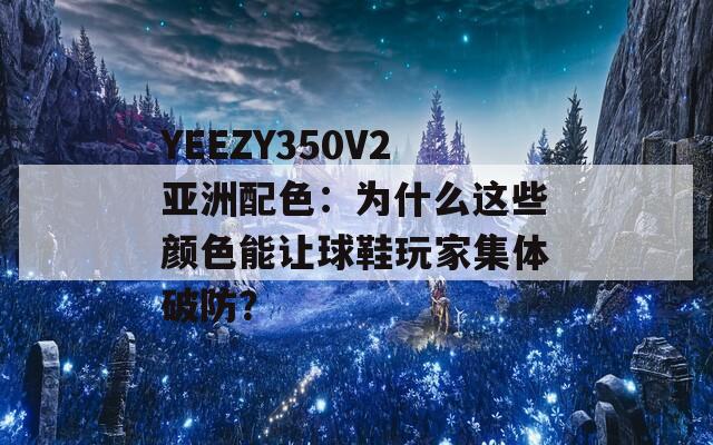 YEEZY350V2亞洲配色：為什么這些顏色能讓球鞋玩家集體破防？