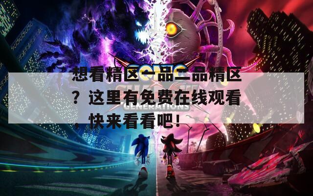想看精區(qū)一品二品精區(qū)？這里有免費(fèi)在線觀看，快來(lái)看看吧！