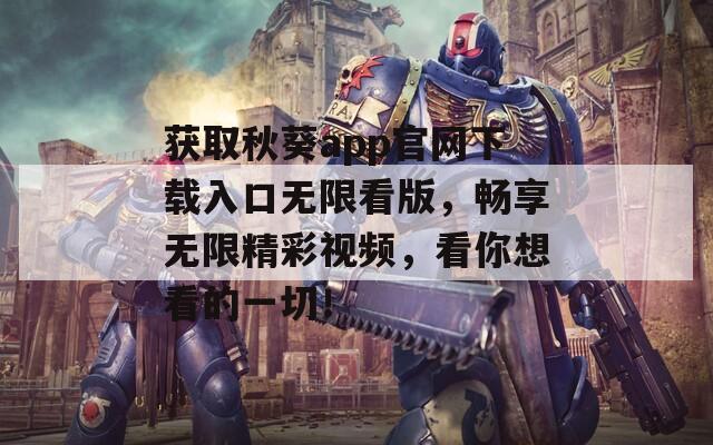 獲取秋葵app官網(wǎng)下載入口無限看版，暢享無限精彩視頻，看你想看的一切！