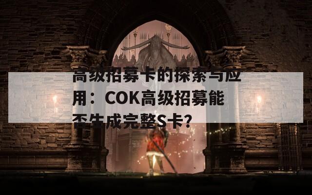 高級招募卡的探索與應(yīng)用：COK高級招募能否生成完整S卡？