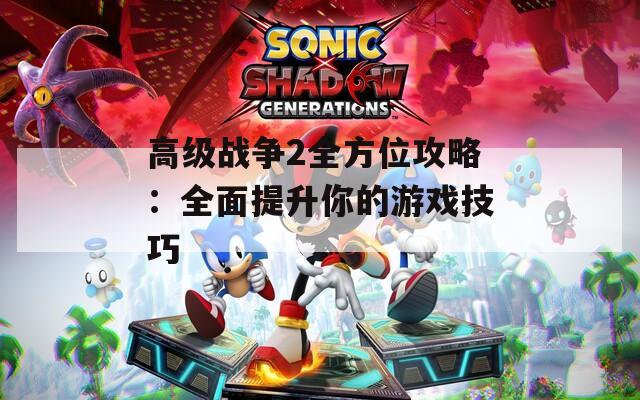 高級(jí)戰(zhàn)爭(zhēng)2全方位攻略：全面提升你的游戲技巧