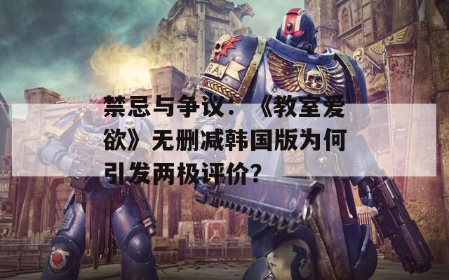 禁忌與爭議：《教室愛欲》無刪減韓國版為何引發(fā)兩極評價？
