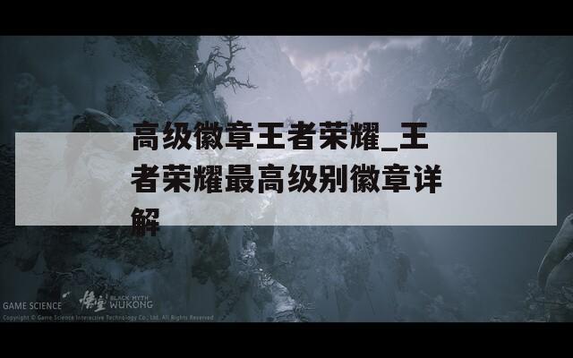 高級(jí)徽章王者榮耀_王者榮耀最高級(jí)別徽章詳解